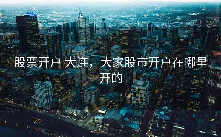 股票开户 大连,大家股市开户在哪里开的 股票开户 大连,大家股市开户在哪里开的