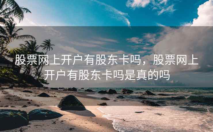 股票网上开户有股东卡吗,股票网上开户有股东卡吗是真的吗 股票网上开户有股东卡吗,股票网上开户有股东卡吗是真的吗