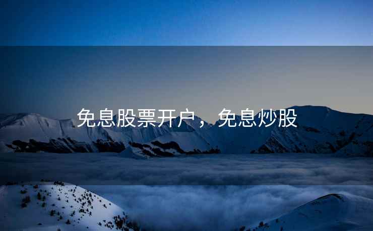 免息股票开户,免息炒股 免息股票开户,免息炒股