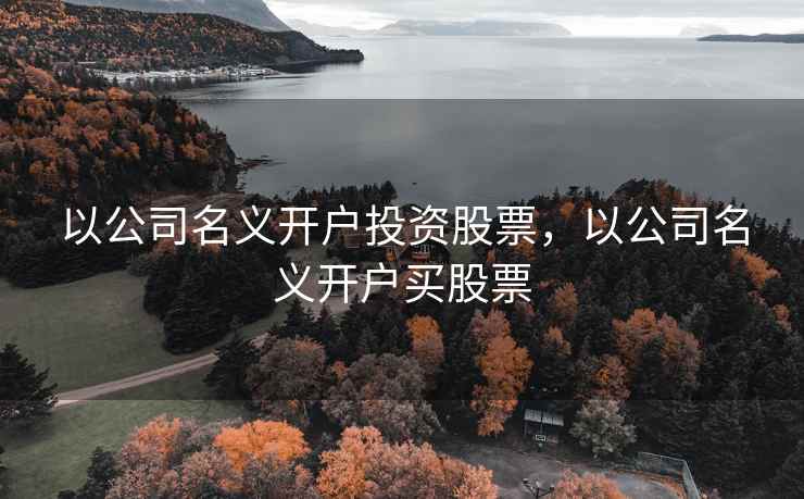 以公司名义开户投资股票,以公司名义开户买股票 以公司名义开户投资股票,以公司名义开户买股票