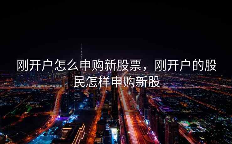 刚开户怎么申购新股票,刚开户的股民怎样申购新股 刚开户怎么申购新股票,刚开户的股民怎样申购新股