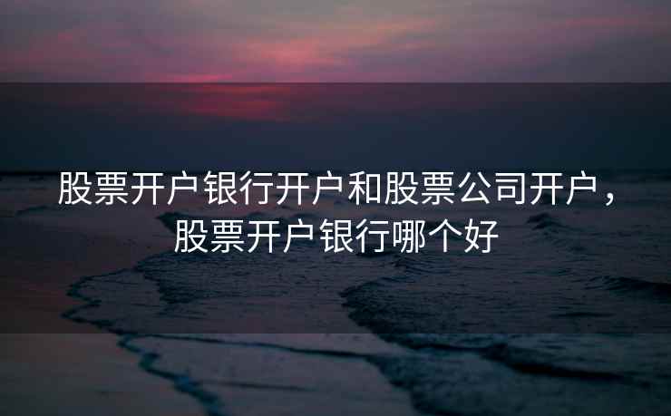 股票开户银行开户和股票公司开户,股票开户银行哪个好 股票开户银行开户和股票公司开户,股票开户银行哪个好