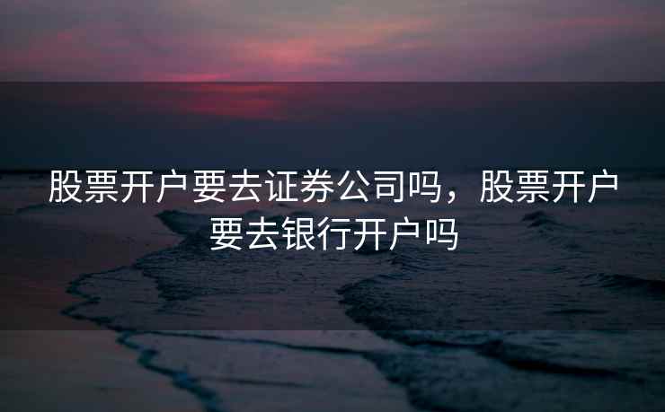 股票开户要去证券公司吗,股票开户要去银行开户吗 股票开户要去证券公司吗,股票开户要去银行开户吗
