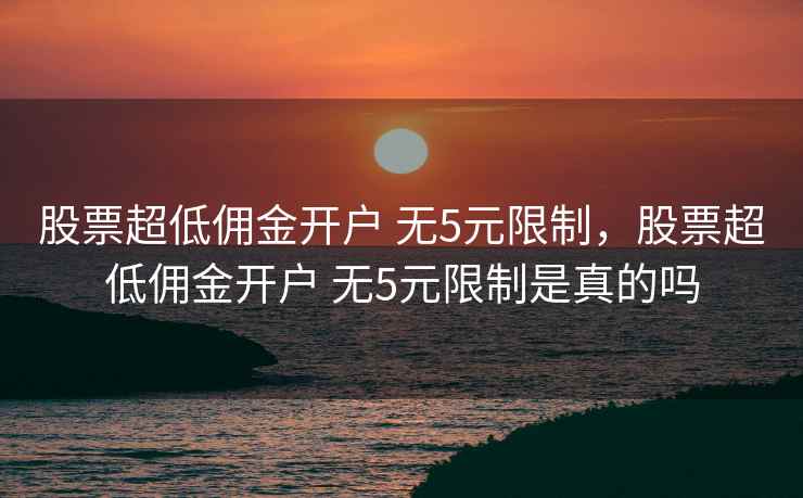 股票超低佣金开户 无5元限制,股票超低佣金开户 无5元限制是真的吗 股票超低佣金开户 无5元限制,股票超低佣金开户 无5元限制是真的吗