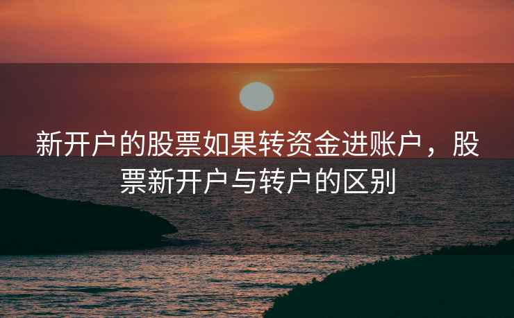 新开户的股票如果转资金进账户，股票新开户与转户的区别