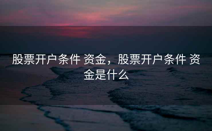 股票开户条件 资金,股票开户条件 资金是什么 股票开户条件 资金,股票开户条件 资金是什么