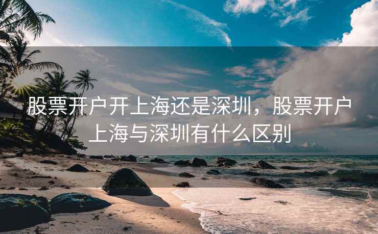 股票开户开上海还是深圳，股票开户上海与深圳有什么区别