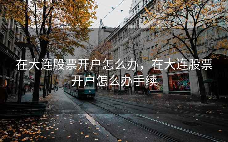 在大连股票开户怎么办,在大连股票开户怎么办手续 在大连股票开户怎么办,在大连股票开户怎么办手续