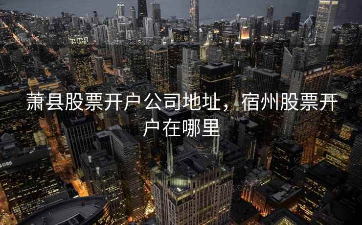 萧县股票开户公司地址,宿州股票开户在哪里 萧县股票开户公司地址,宿州股票开户在哪里