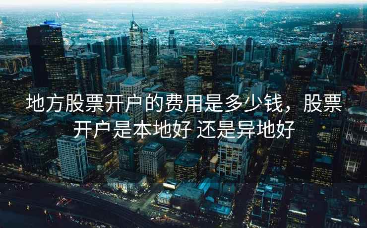 地方股票开户的费用是多少钱,股票开户是本地好 还是异地好 地方股票开户的费用是多少钱,股票开户是本地好 还是异地好