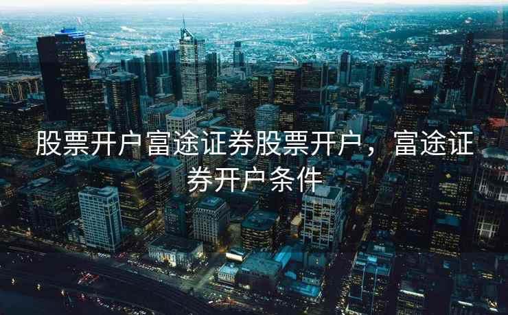 股票开户富途证券股票开户,富途证券开户条件 股票开户富途证券股票开户,富途证券开户条件