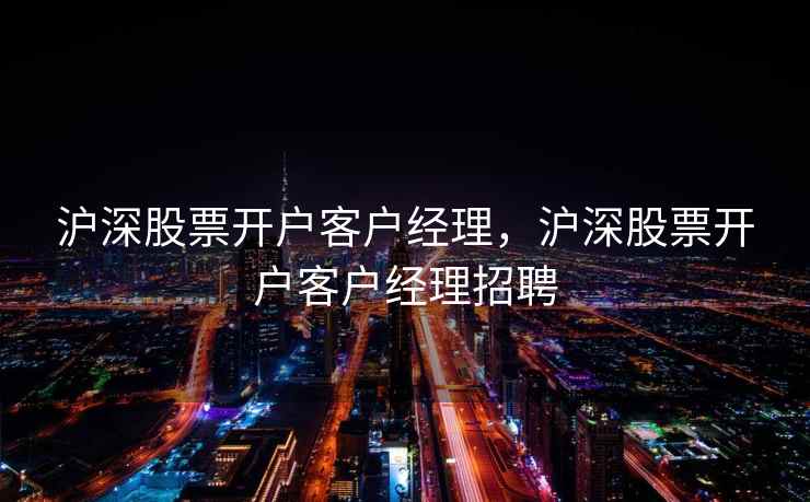 沪深股票开户客户经理,沪深股票开户客户经理招聘 沪深股票开户客户经理,沪深股票开户客户经理招聘