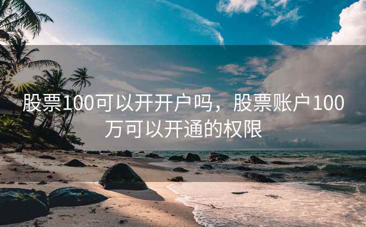 股票100可以开开户吗,股票账户100万可以开通的权限 股票100可以开开户吗,股票账户100万可以开通的权限