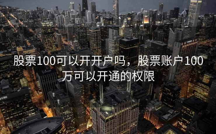 股票100可以开开户吗,股票账户100万可以开通的权限 股票100可以开开户吗,股票账户100万可以开通的权限