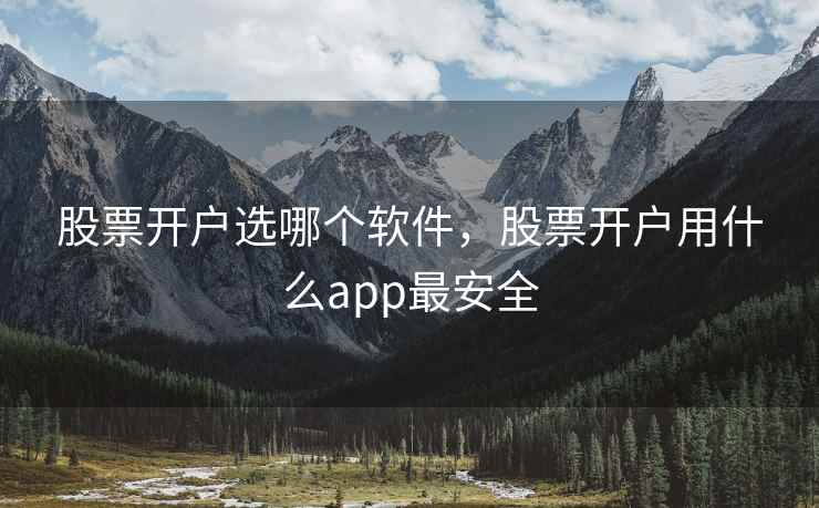 股票开户选哪个软件,股票开户用什么app最安全 股票开户选哪个软件,股票开户用什么app最安全