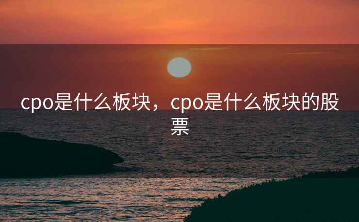 cpo是什么板块，cpo是什么板块的股票