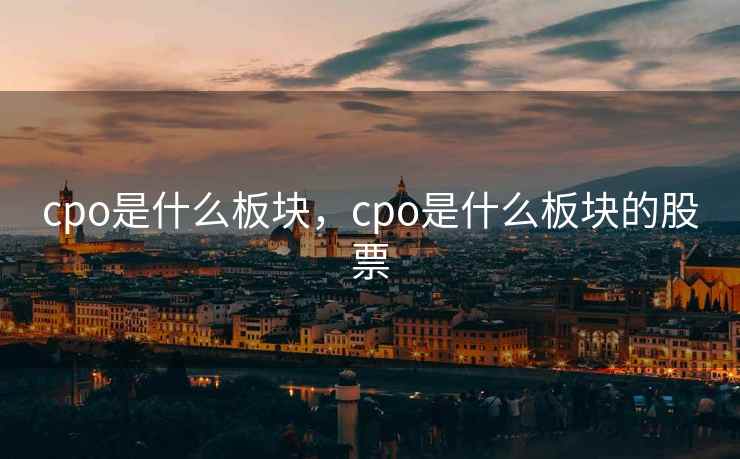 cpo是什么板块，cpo是什么板块的股票