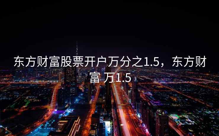 东方财富股票开户万分之1.5,东方财富 万1.5 东方财富股票开户万分之1.5,东方财富 万1.5