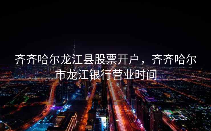 齐齐哈尔龙江县股票开户，齐齐哈尔市龙江银行营业时间