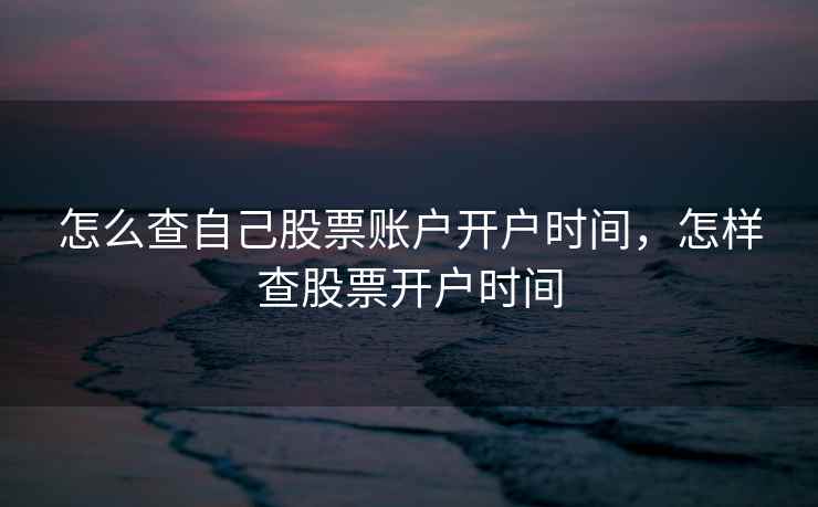 怎么查自己股票账户开户时间,怎样查股票开户时间 怎么查自己股票账户开户时间,怎样查股票开户时间