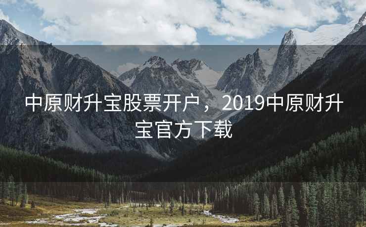中原财升宝股票开户，2019中原财升宝官方下载