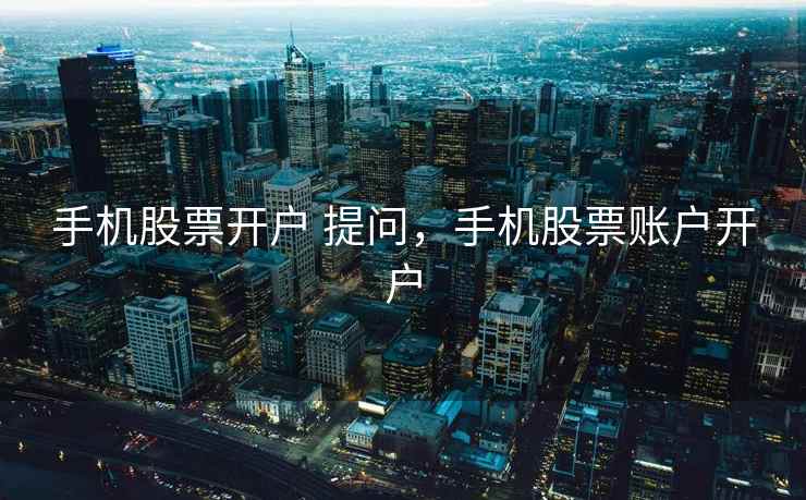 手机股票开户 提问,手机股票账户开户 手机股票开户 提问,手机股票账户开户