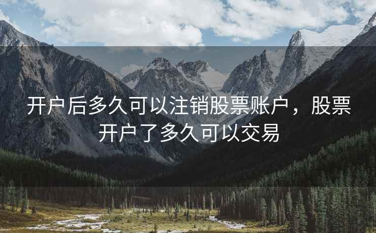 开户后多久可以注销股票账户,股票开户了多久可以交易 开户后多久可以注销股票账户,股票开户了多久可以交易