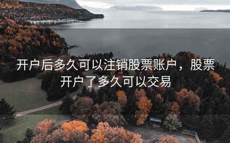 开户后多久可以注销股票账户,股票开户了多久可以交易 开户后多久可以注销股票账户,股票开户了多久可以交易