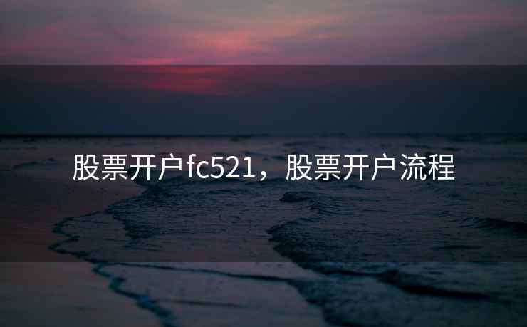股票开户fc521，股票开户流程