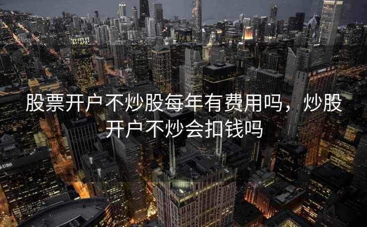 股票开户不炒股每年有费用吗,炒股开户不炒会扣钱吗 股票开户不炒股每年有费用吗,炒股开户不炒会扣钱吗
