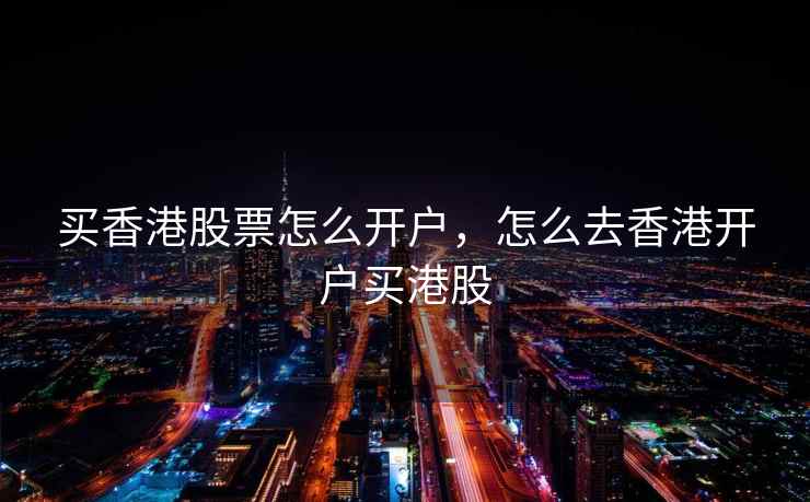 买香港股票怎么开户,怎么去香港开户买港股 买香港股票怎么开户,怎么去香港开户买港股