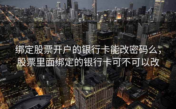 绑定股票开户的银行卡能改密码么,股票里面绑定的银行卡可不可以改 绑定股票开户的银行卡能改密码么,股票里面绑定的银行卡可不可以改