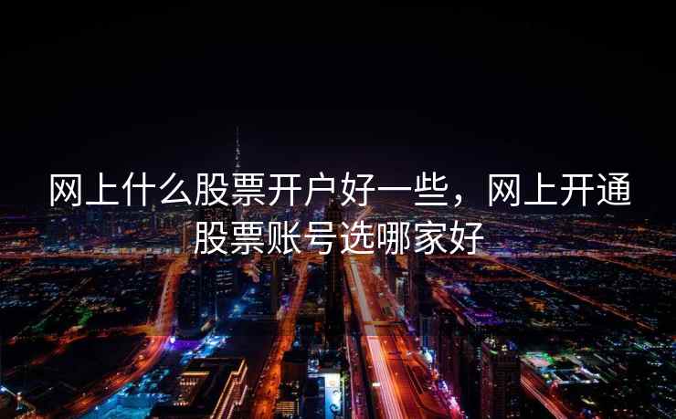 网上什么股票开户好一些，网上开通股票账号选哪家好