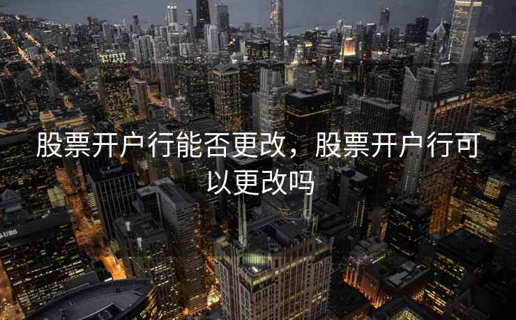 股票开户行能否更改，股票开户行可以更改吗