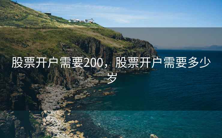 股票开户需要200,股票开户需要多少岁 股票开户需要200,股票开户需要多少岁