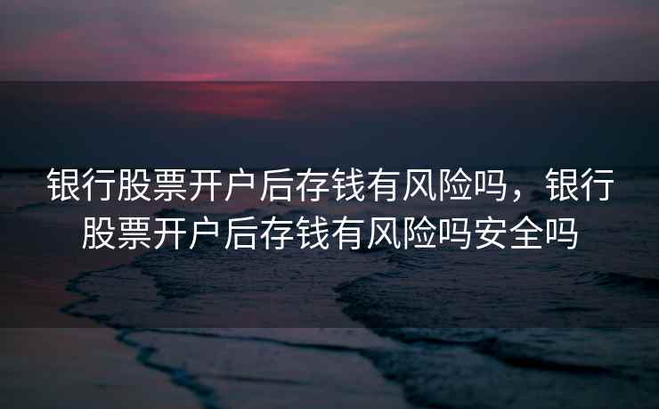 银行股票开户后存钱有风险吗,银行股票开户后存钱有风险吗安全吗 银行股票开户后存钱有风险吗,银行股票开户后存钱有风险吗安全吗