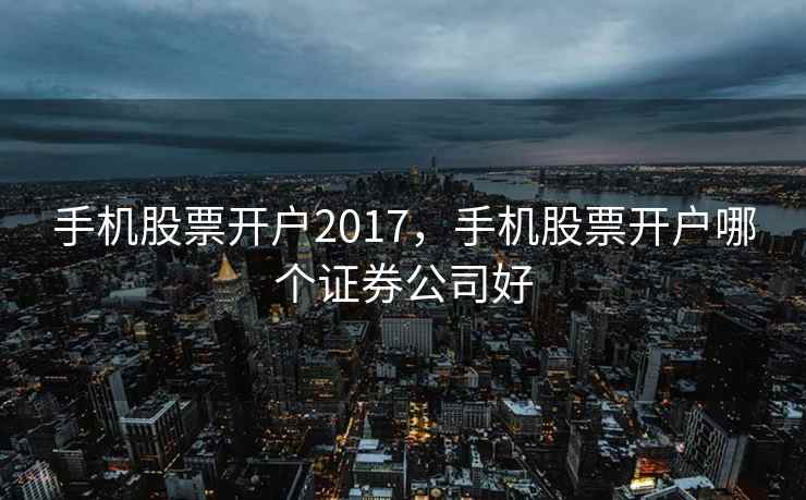 手机股票开户2017,手机股票开户哪个证券公司好 手机股票开户2017,手机股票开户哪个证券公司好