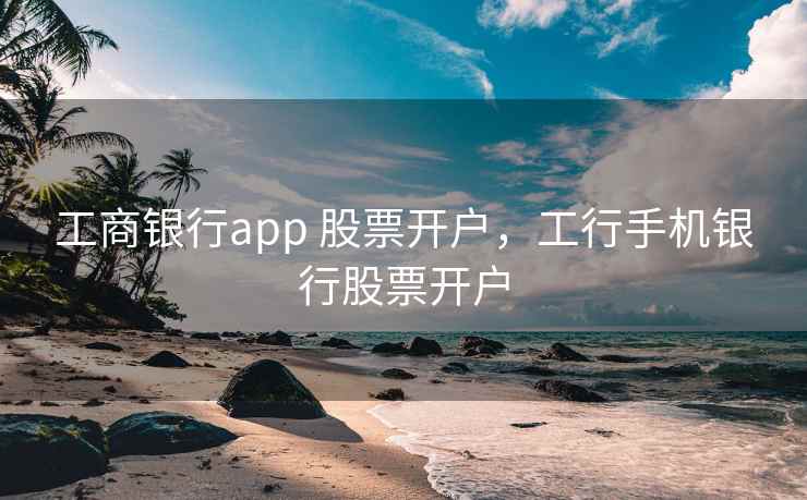 工商银行app 股票开户，工行手机银行股票开户