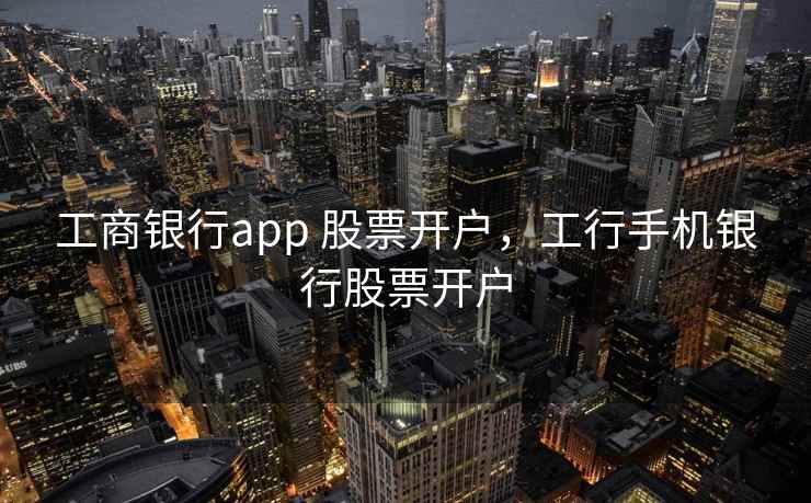 工商银行app 股票开户，工行手机银行股票开户