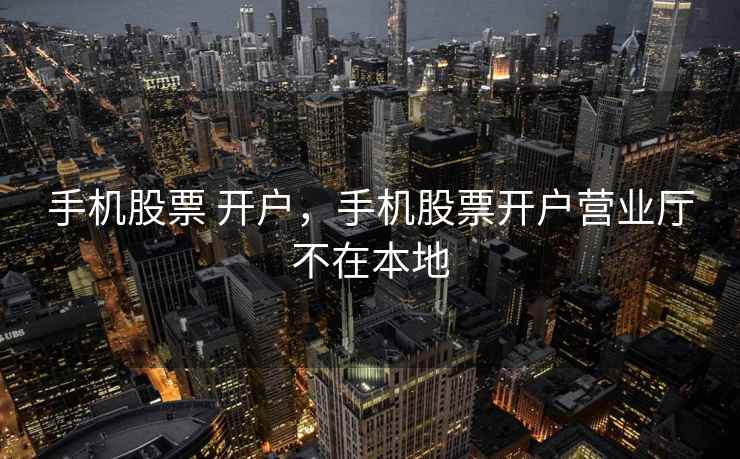 手机股票 开户,手机股票开户营业厅不在本地 手机股票 开户,手机股票开户营业厅不在本地