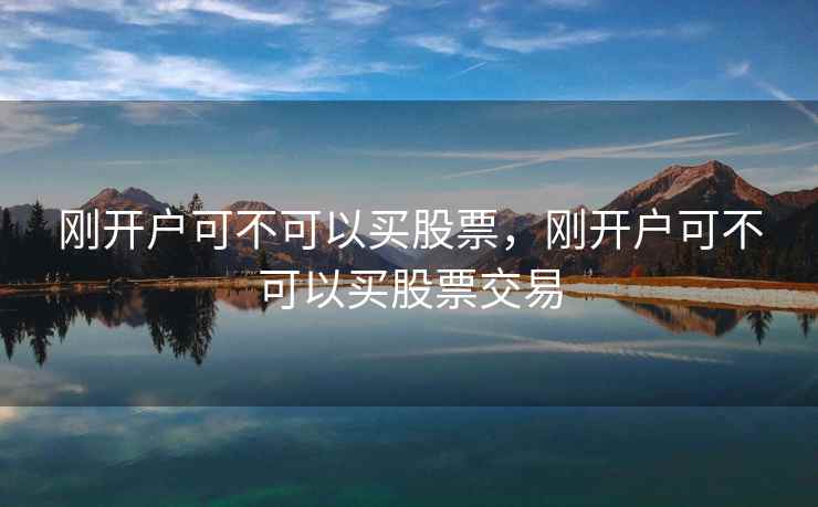 刚开户可不可以买股票,刚开户可不可以买股票交易 刚开户可不可以买股票,刚开户可不可以买股票交易