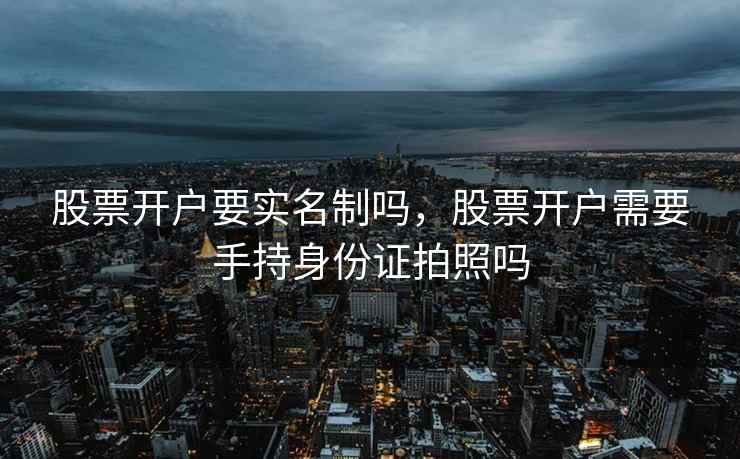 股票开户要实名制吗,股票开户需要手持身份证拍照吗 股票开户要实名制吗,股票开户需要手持身份证拍照吗