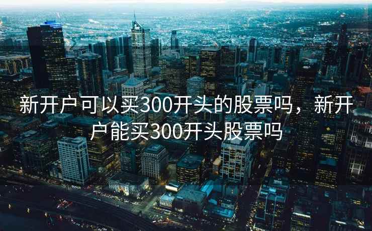 新开户可以买300开头的股票吗,新开户能买300开头股票吗 新开户可以买300开头的股票吗,新开户能买300开头股票吗