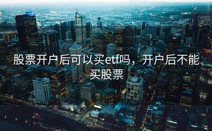 股票开户后可以买etf吗,开户后不能买股票 股票开户后可以买etf吗,开户后不能买股票