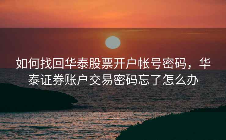 如何找回华泰股票开户帐号密码,华泰证券账户交易密码忘了怎么办 如何找回华泰股票开户帐号密码,华泰证券账户交易密码忘了怎么办