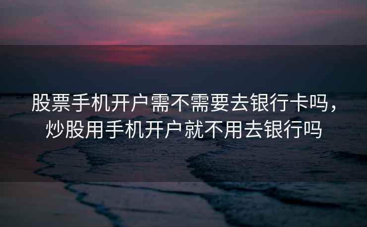股票手机开户需不需要去银行卡吗,炒股用手机开户就不用去银行吗 股票手机开户需不需要去银行卡吗,炒股用手机开户就不用去银行吗