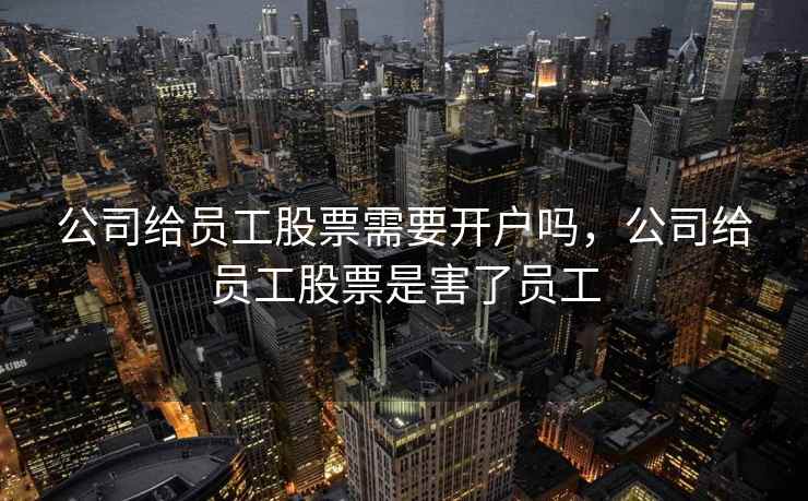 公司给员工股票需要开户吗,公司给员工股票是害了员工 公司给员工股票需要开户吗,公司给员工股票是害了员工