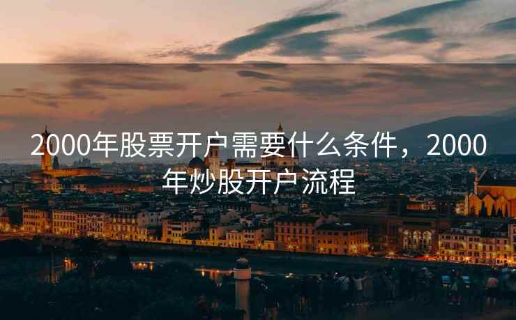 2000年股票开户需要什么条件,2000年炒股开户流程 2000年股票开户需要什么条件,2000年炒股开户流程