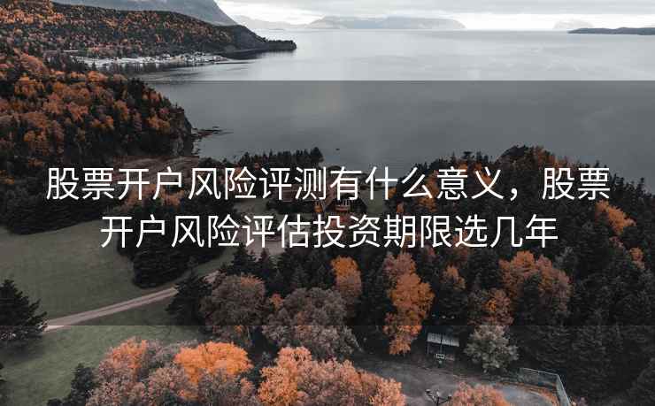 股票开户风险评测有什么意义,股票开户风险评估投资期限选几年 股票开户风险评测有什么意义,股票开户风险评估投资期限选几年