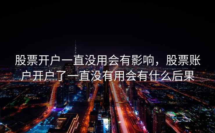 股票开户一直没用会有影响,股票账户开户了一直没有用会有什么后果 股票开户一直没用会有影响,股票账户开户了一直没有用会有什么后果